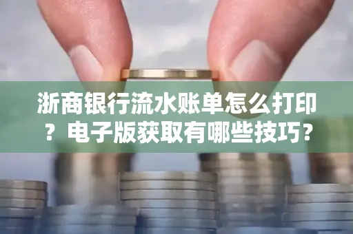 浙商银行流水账单怎么打印?电子版获取有哪些技巧?