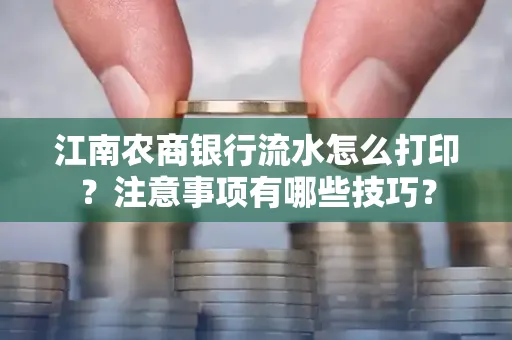 江南农商银行流水怎么打印?注意事项有哪些技巧?